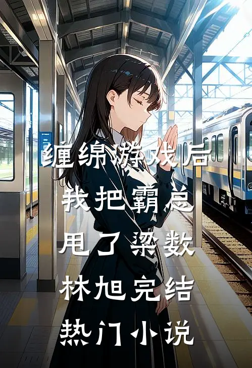 缠绵游戏后，我把霸总甩了梁数林旭完结热门小说