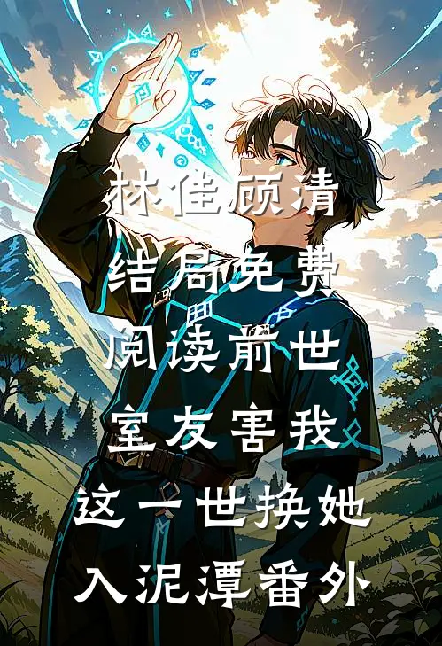 林佳顾清结局免费阅读前世室友害我，这一世换她入泥潭番外
