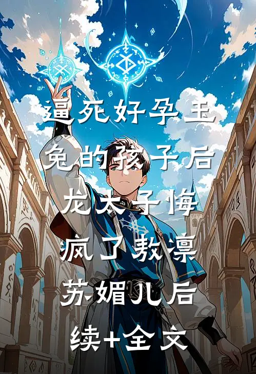 逼死好孕玉兔的孩子后，龙太子悔疯了敖凛苏媚儿后续+全文