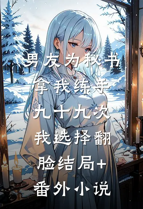 男友为秘书拿我练手九十九次，我选择翻脸结局+番外小说