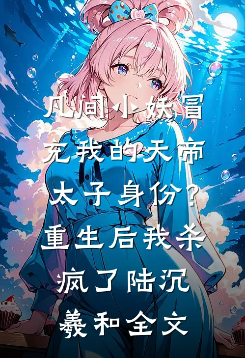凡间小妖冒充我的天帝太子身份？重生后我杀疯了陆沉羲和全文
