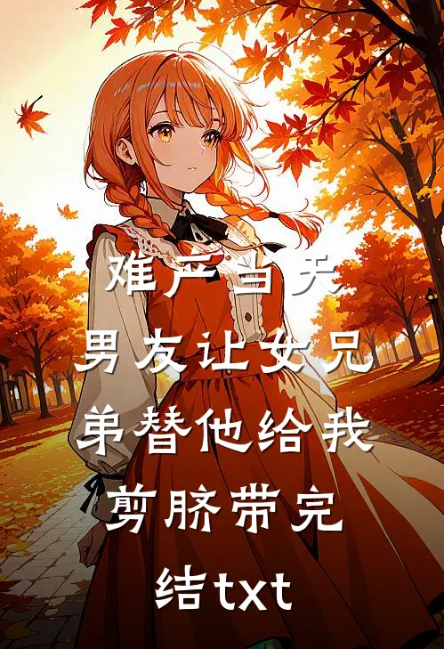 难产当天，男友让女兄弟替他给我剪脐带完结txt