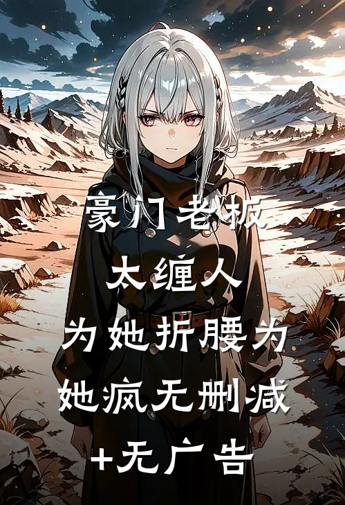 豪门老板太缠人，为她折腰为她疯无删减+无广告