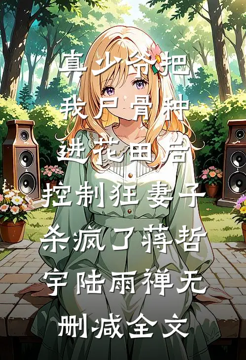 真少爷把我尸骨种进花田后，控制狂妻子杀疯了蒋哲宇陆雨禅无删减全文