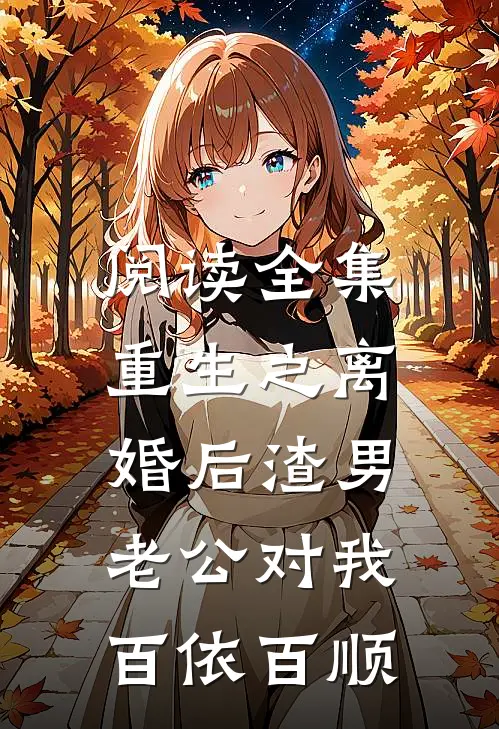 阅读全集重生之离婚后渣男老公对我百依百顺