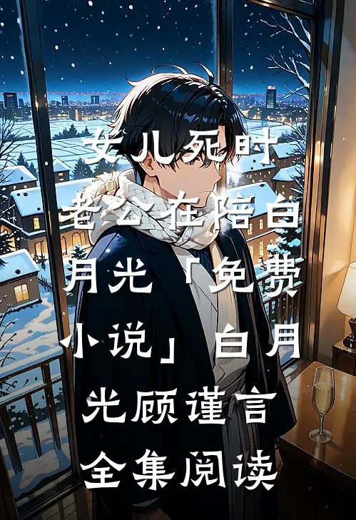 女儿死时，老公在陪白月光「免费小说」白月光顾谨言全集阅读