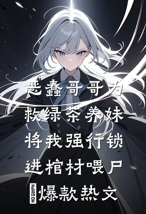 恶蠢哥哥为救绿茶养妹，将我强行锁进棺材喂尸蟞爆款热文