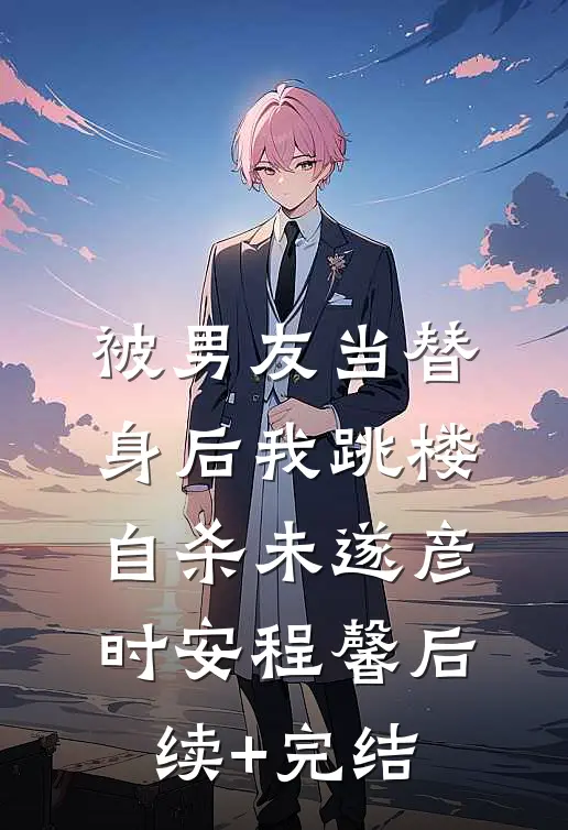 被男友当替身后我跳楼自杀未遂彦时安程馨后续+完结