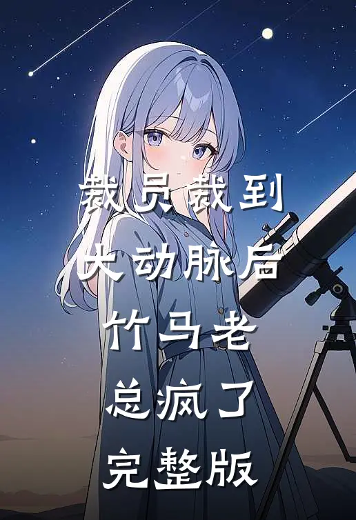 裁员裁到大动脉后，竹马老总疯了完整版