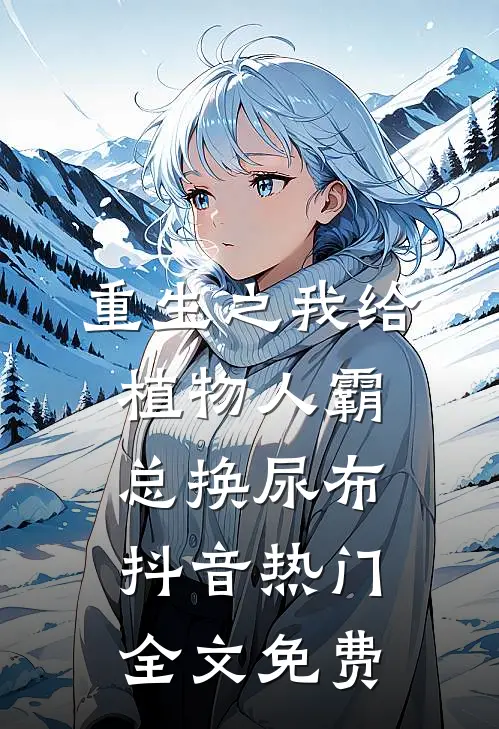 重生之我给植物人霸总换尿布抖音热门全文免费