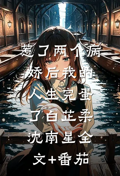 惹了两个病娇后我的人生完蛋了白芷柔沈南星全文+番茄