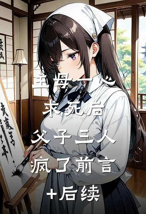 主母一心求死后，父子三人疯了前言+后续