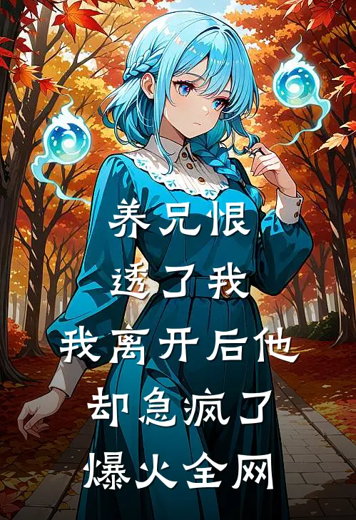 养兄恨透了我，我离开后他却急疯了爆火全网