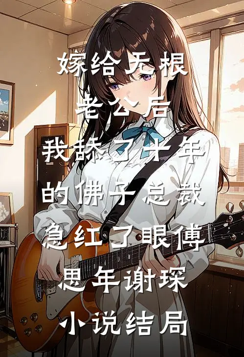 嫁给无根老公后，我舔了十年的佛子总裁急红了眼傅思年谢琛小说结局
