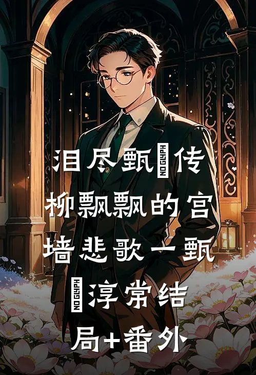 泪尽甄嬛传：柳飘飘的宫墙悲歌一甄嬛淳常结局+番外