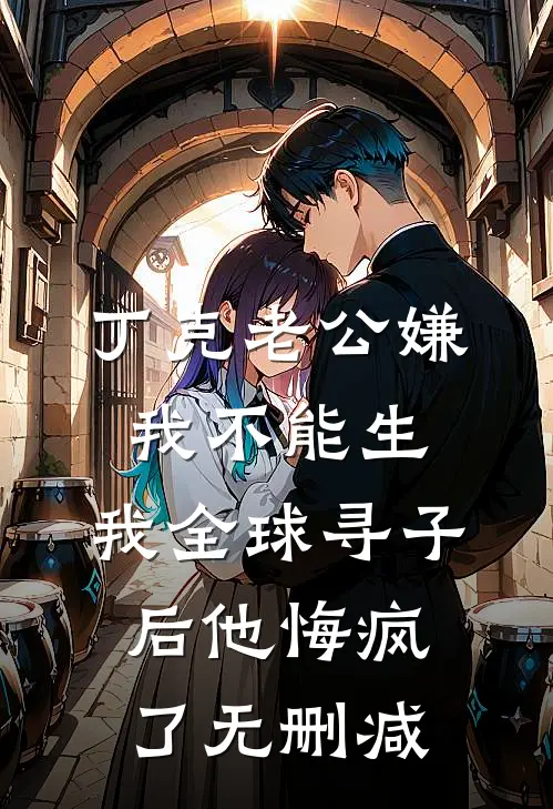 丁克老公嫌我不能生，我全球寻子后他悔疯了无删减