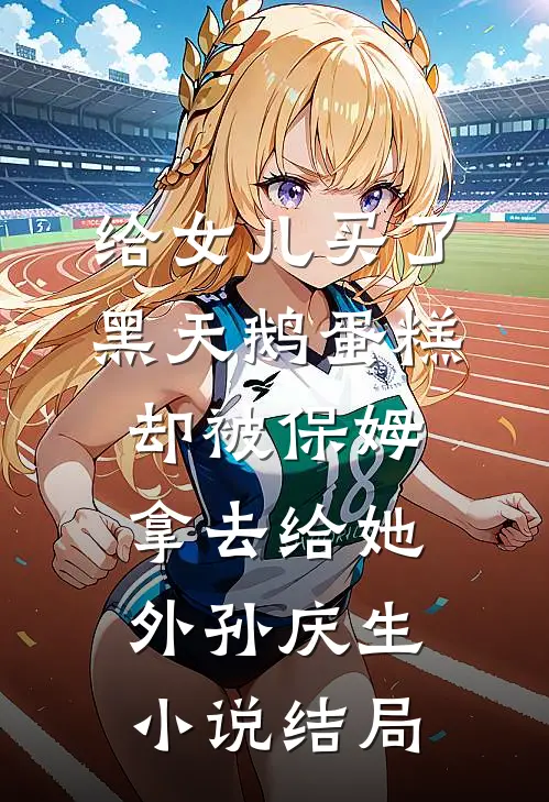 给女儿买了黑天鹅蛋糕，却被保姆拿去给她外孙庆生小说结局