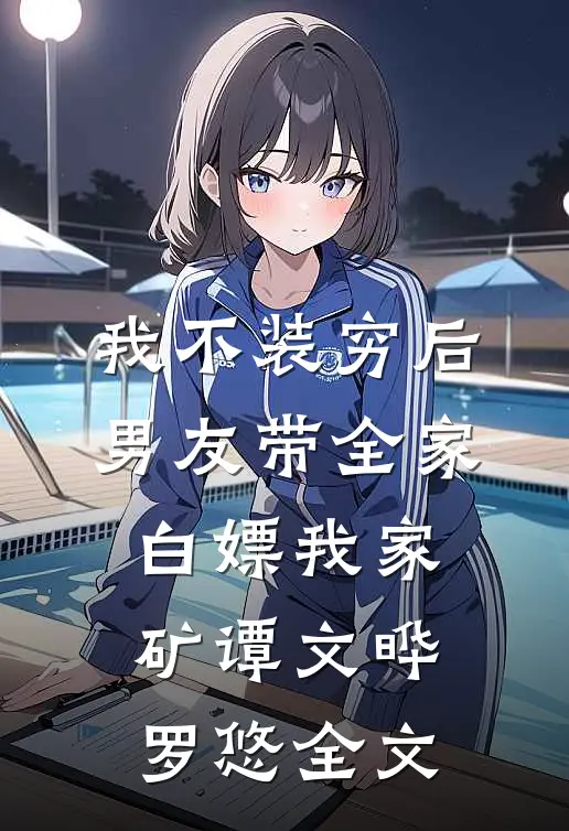 我不装穷后，男友带全家白嫖我家矿谭文晔罗悠全文