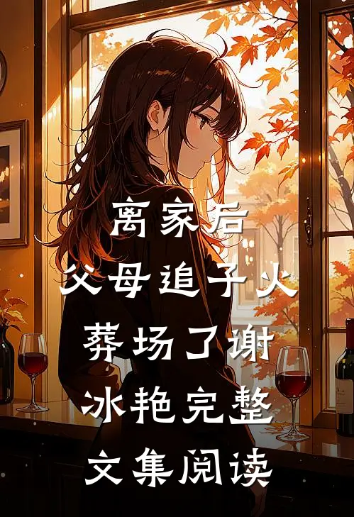 离家后，父母追子火葬场了(谢冰艳)完整文集阅读