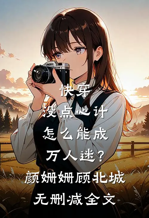 快穿：没点心计，怎么能成万人迷？颜姗姗顾北城无删减全文