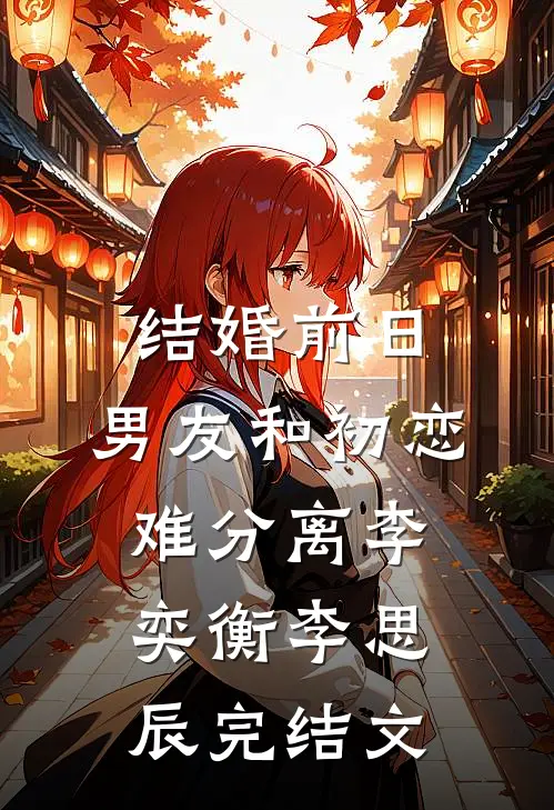 结婚前日，男友和初恋难分离李奕衡李思辰完结文