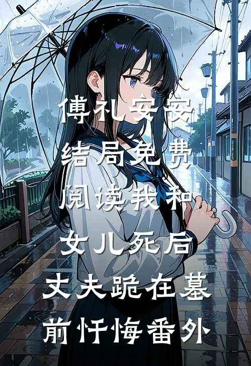 傅礼安安结局免费阅读我和女儿死后，丈夫跪在墓前忏悔番外