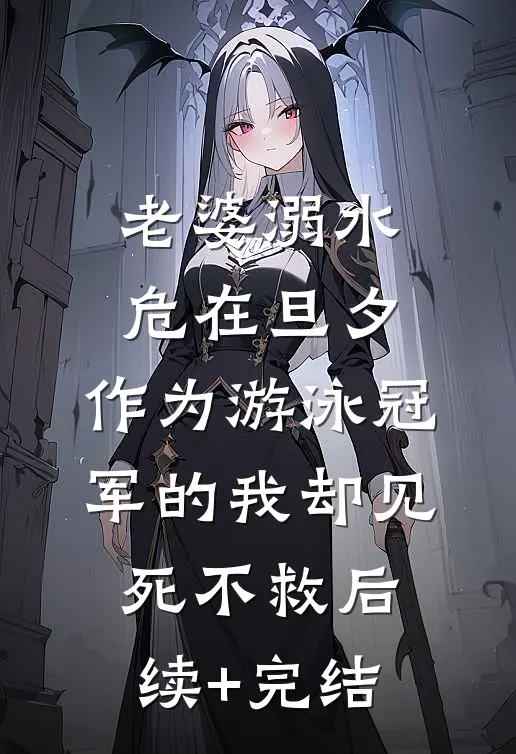 老婆溺水危在旦夕，作为游泳冠军的我却见死不救后续+完结