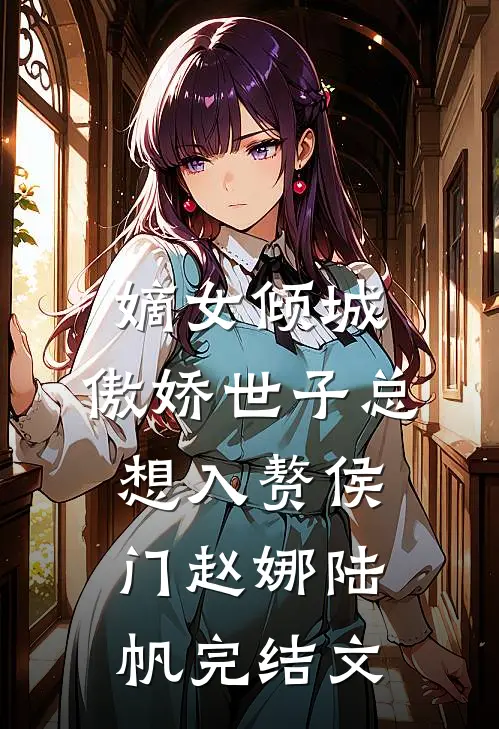 嫡女倾城，傲娇世子总想入赘侯门赵娜陆帆完结文