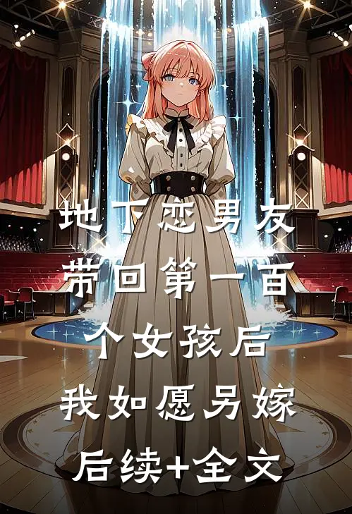 地下恋男友带回第一百个女孩后，我如愿另嫁后续+全文