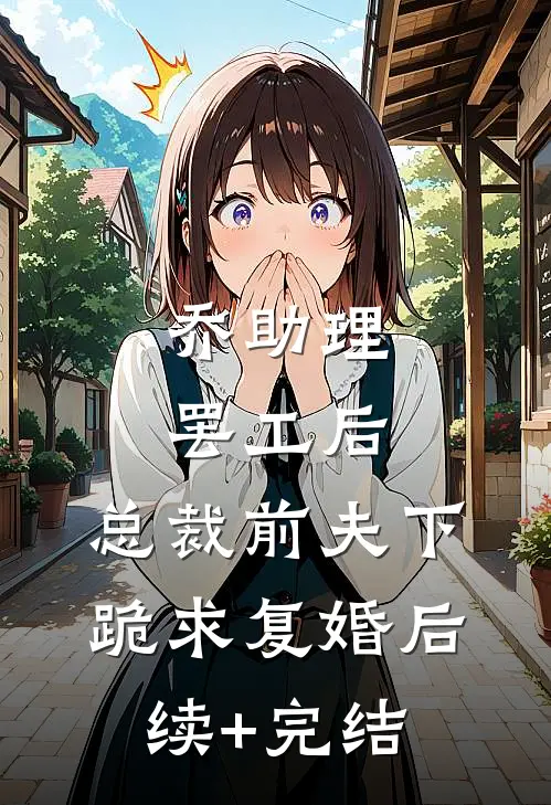 乔助理罢工后，总裁前夫下跪求复婚后续+完结
