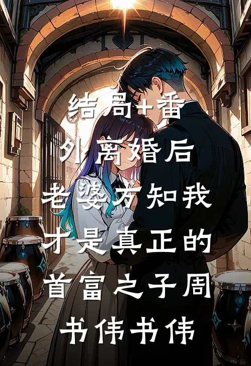 结局+番外离婚后，老婆方知我才是真正的首富之子周书伟书伟