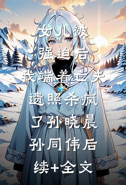 女儿被强迫后，我端着亡夫遗照杀疯了孙晓晨孙同伟后续+全文