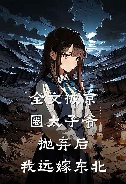 全文被京圈太子爷抛弃后，我远嫁东北