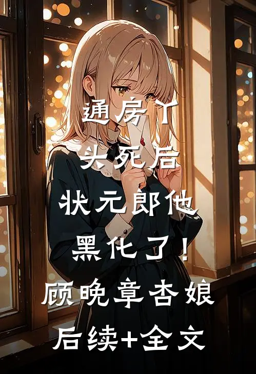 通房丫头死后，状元郎他黑化了！顾晚章杏娘后续+全文