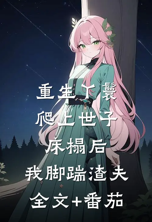 重生丫鬟：爬上世子床榻后，我脚踹渣夫全文+番茄