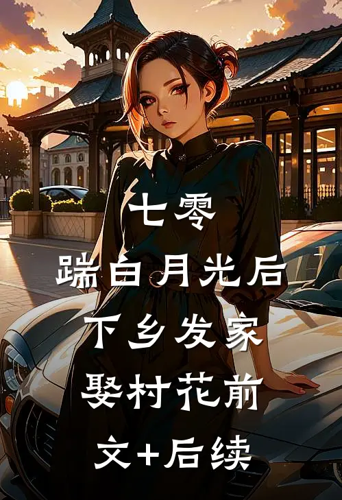 七零，踹白月光后下乡发家娶村花前文+后续