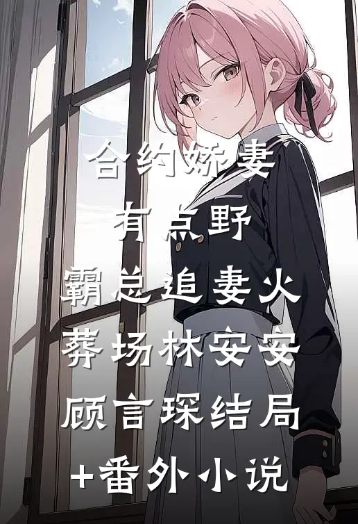 合约娇妻有点野：霸总追妻火葬场林安安顾言琛结局+番外小说