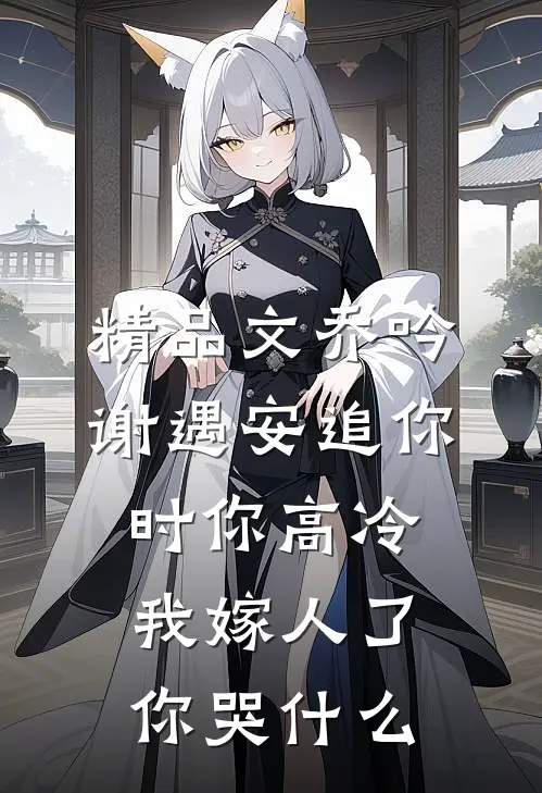 精品文乔吟谢遇安追你时你高冷,我嫁人了你哭什么