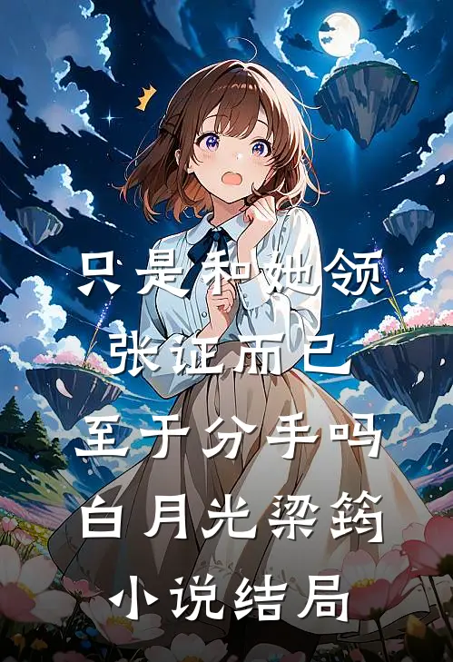 只是和她领张证而已，至于分手吗白月光梁筠小说结局