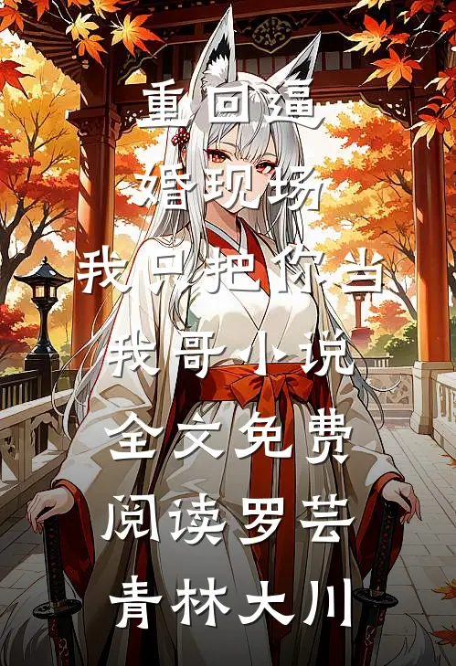 重回逼婚现场，我只把你当我哥小说全文免费阅读罗芸青林大川
