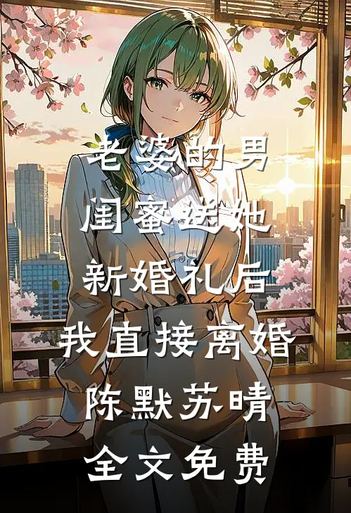老婆的男闺蜜送她新婚礼后，我直接离婚陈默苏晴全文免费