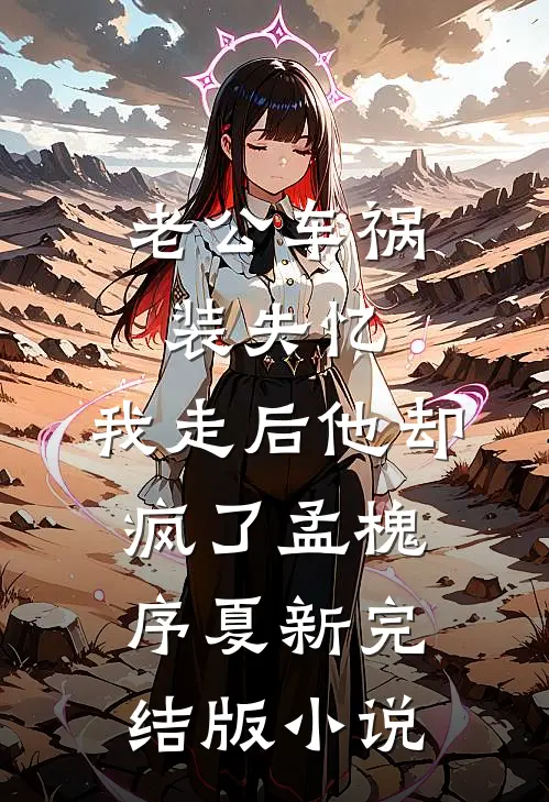 老公车祸装失忆，我走后他却疯了孟槐序夏新完结版小说