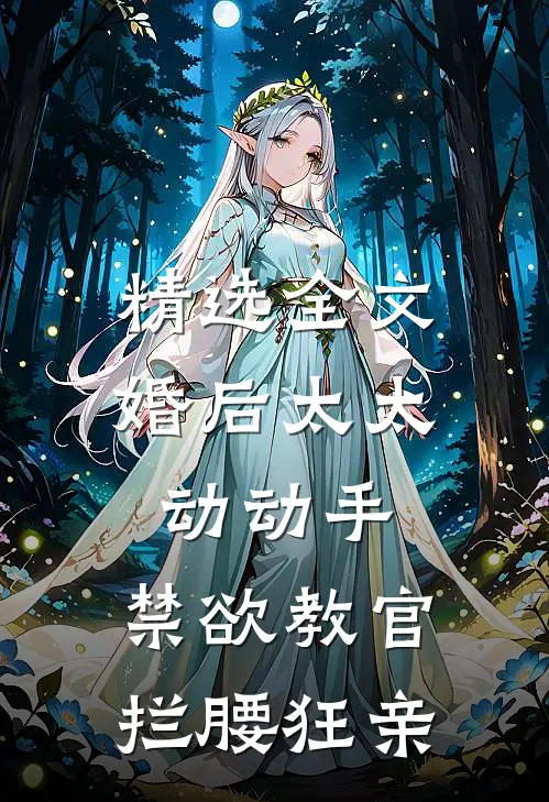 精选全文婚后太太动动手，禁欲教官拦腰狂亲