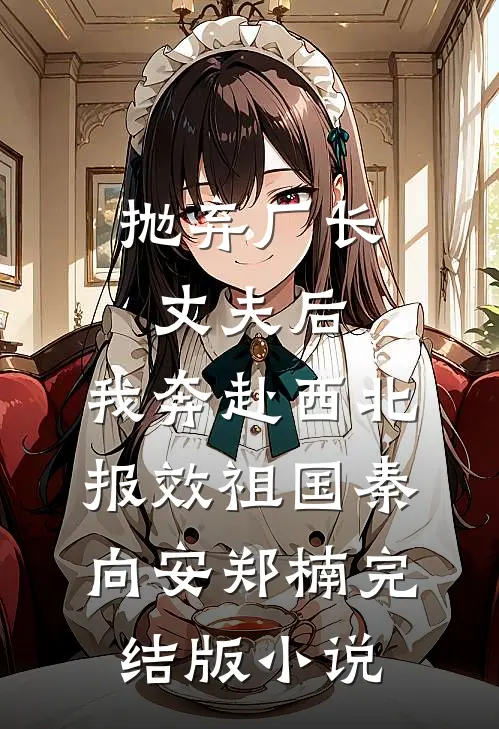 抛弃厂长丈夫后，我奔赴西北报效祖国秦向安郑楠完结版小说