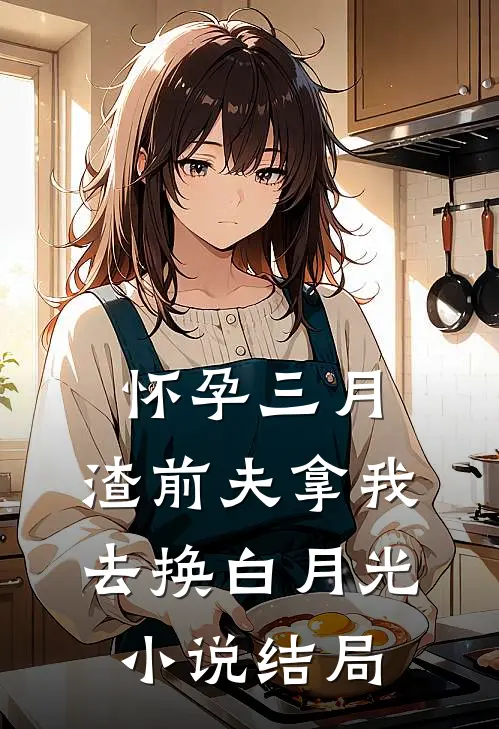 怀孕三月，渣前夫拿我去换白月光小说结局