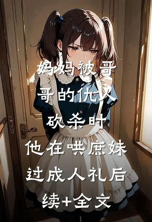 妈妈被哥哥的仇人砍杀时，他在哄庶妹过成人礼后续+全文