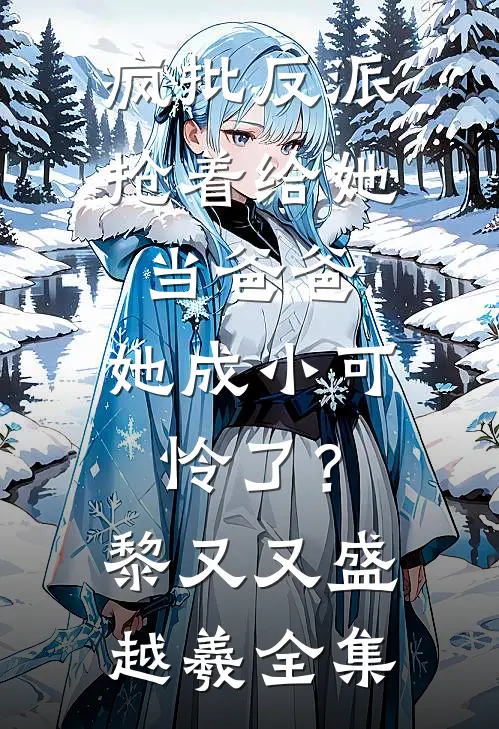 疯批反派抢着给她当爸爸，她成小可怜了？黎又又盛越羲 全集