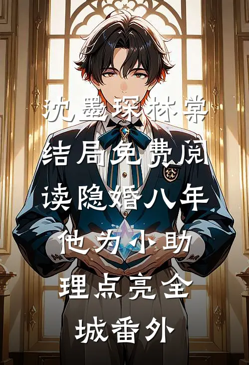 沈墨琛林棠结局免费阅读隐婚八年，他为小助理点亮全城番外