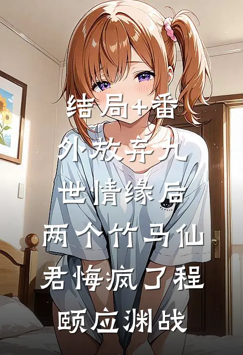 结局+番外放弃九世情缘后，两个竹马仙君悔疯了程颐应渊战