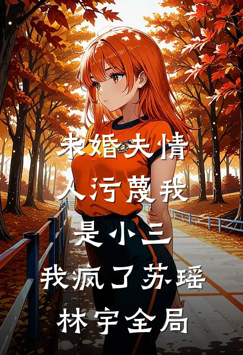 未婚夫情人污蔑我是小三，我疯了苏瑶林宇全局